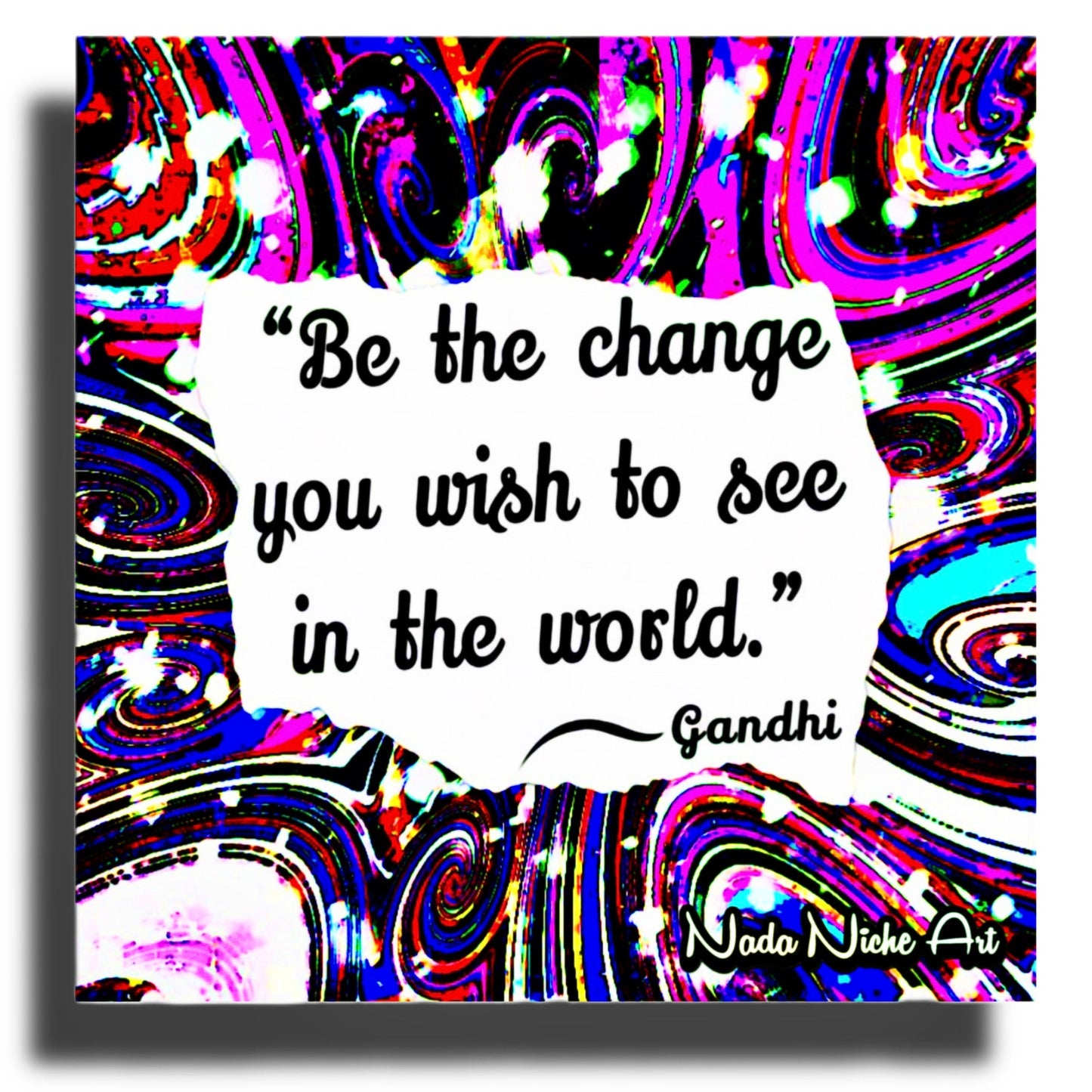 Gandhi: “Be The Change You Wish To See In The World.”