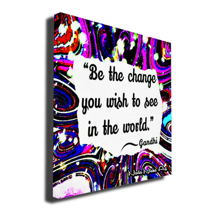 Gandhi: “Be The Change You Wish To See In The World.”