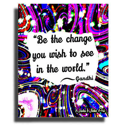 Gandhi: “Be The Change You Wish To See In The World.”