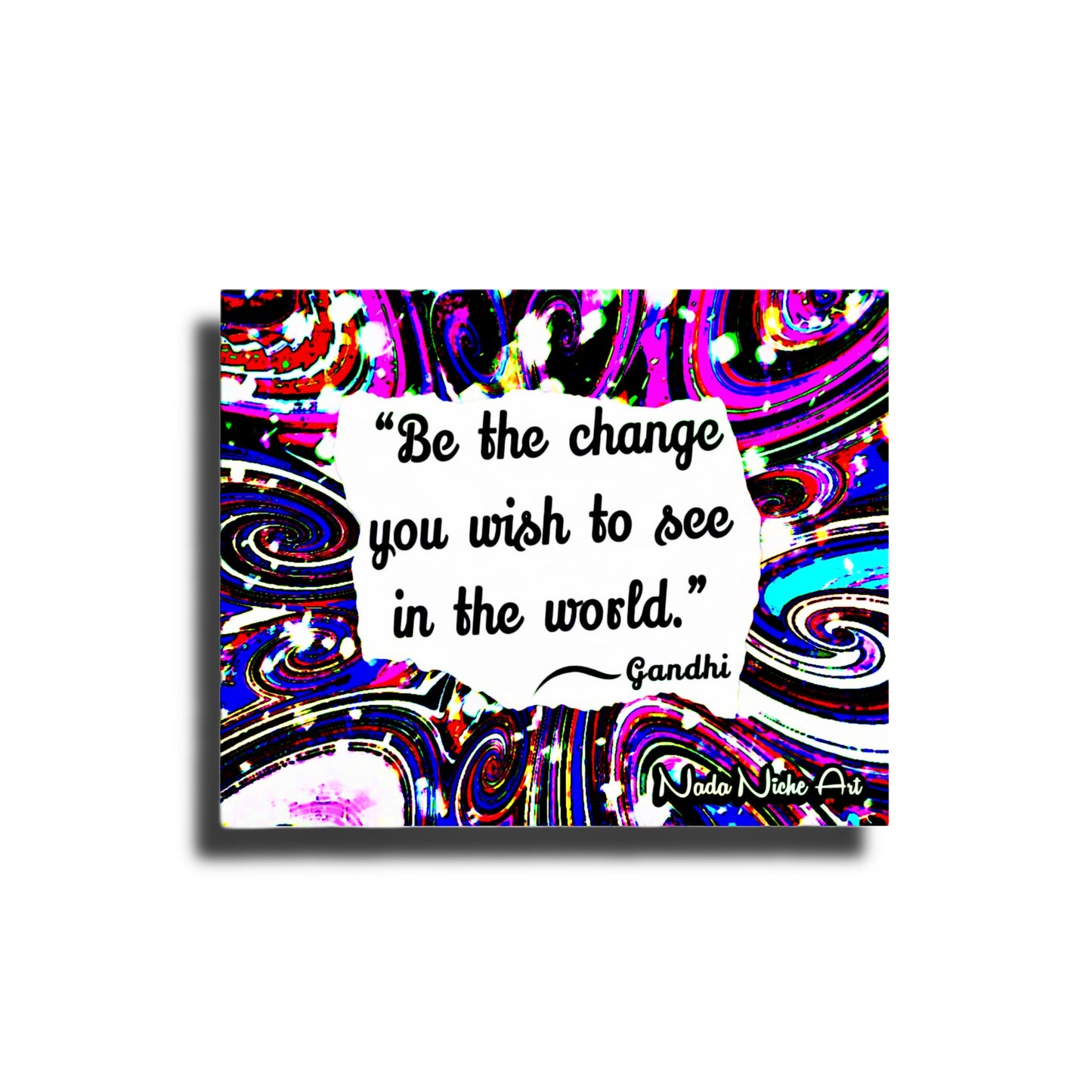 Gandhi: “Be The Change You Wish To See In The World.”