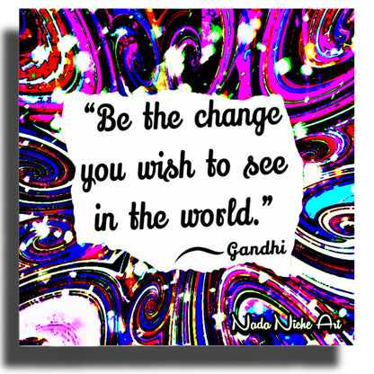 Gandhi: “Be The Change You Wish To See In The World.”