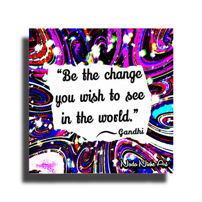 Gandhi: “Be The Change You Wish To See In The World.”